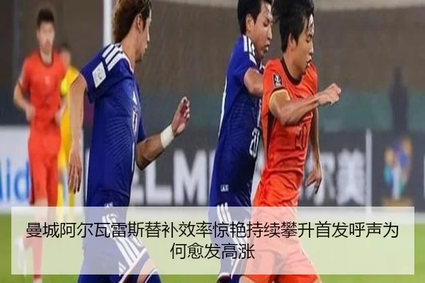 曼城阿尔瓦雷斯替补效率惊艳持续攀升首发呼声为何愈发高涨