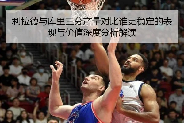 利拉德与库里三分产量对比谁更稳定的表现与价值深度分析解读