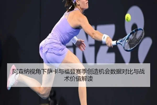 阿森纳视角下萨卡与福登赛季创造机会数据对比与战术价值解读