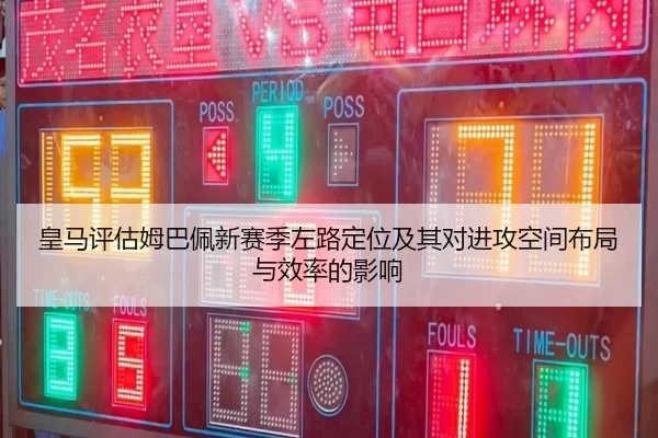 皇马评估姆巴佩新赛季左路定位及其对进攻空间布局与效率的影响