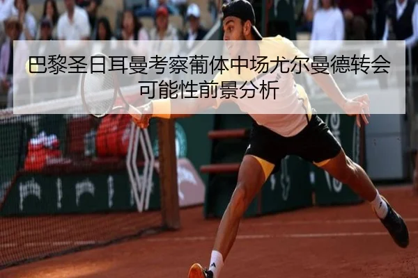 巴黎圣日耳曼考察葡体中场尤尔曼德转会可能性前景分析