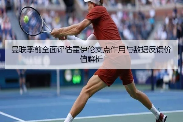 曼联季前全面评估霍伊伦支点作用与数据反馈价值解析