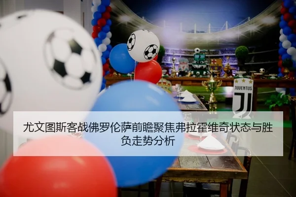 尤文图斯客战佛罗伦萨前瞻聚焦弗拉霍维奇状态与胜负走势分析